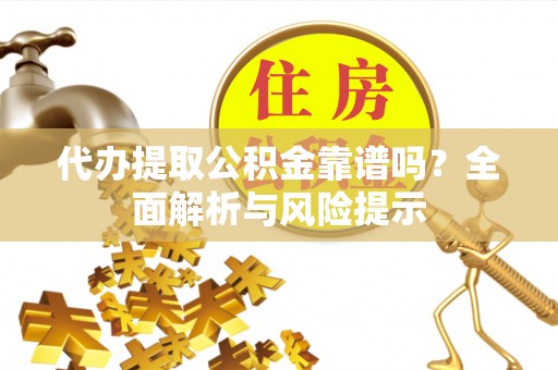 七股代办提取公积金靠谱吗？全面解析与风险提示