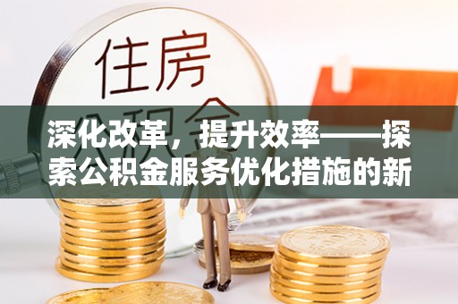 七股深化改革，提升效率——探索公积金服务优化措施的新路径