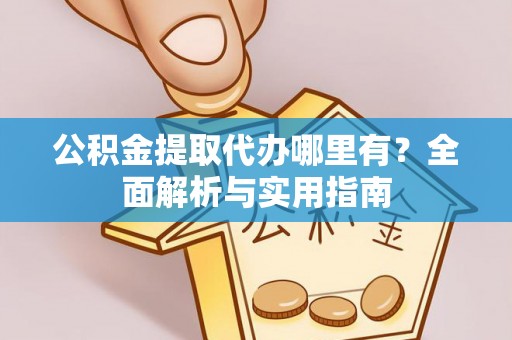 七股公积金提取代办哪里有？全面解析与实用指南