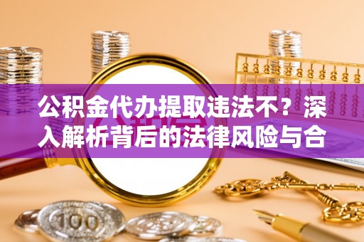 七股公积金代办提取违法不？深入解析背后的法律风险与合规路径