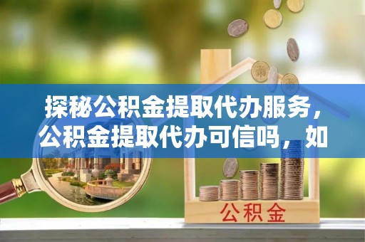七股探秘公积金提取代办服务，公积金提取代办可信吗，如何选择靠谱平台？