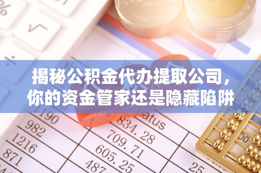 七股揭秘公积金代办提取公司，你的资金管家还是隐藏陷阱？