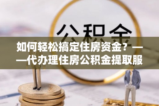 七股如何轻松搞定住房资金？——代办理住房公积金提取服务全解析