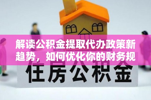 七股解读公积金提取代办政策新趋势，如何优化你的财务规划