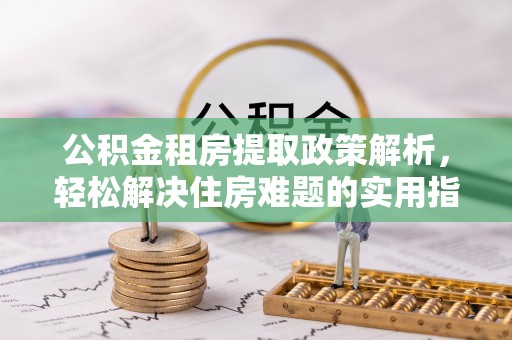 七股公积金租房提取政策解析，轻松解决住房难题的实用指南