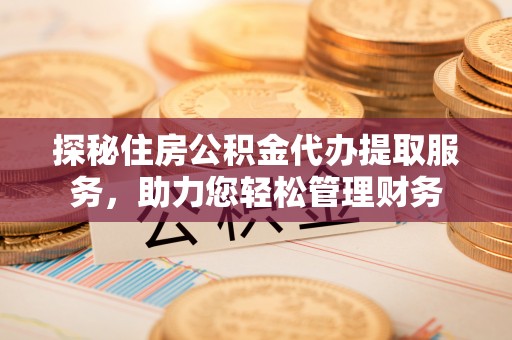 七股探秘住房公积金代办提取服务，助力您轻松管理财务