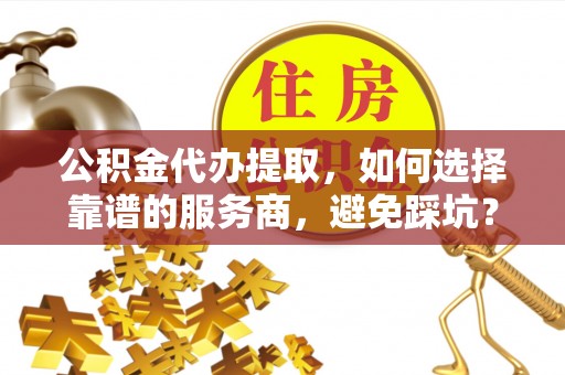 七股公积金代办提取，如何选择靠谱的服务商，避免踩坑？