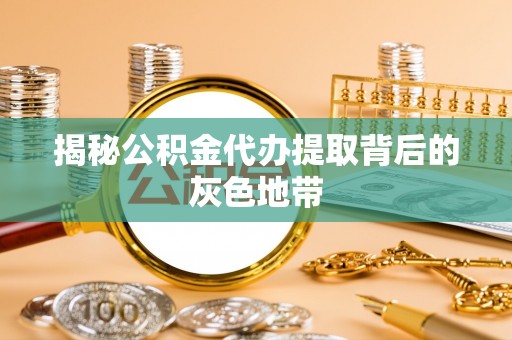 七股揭秘公积金代办提取背后的灰色地带