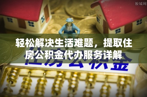 七股轻松解决生活难题，提取住房公积金代办服务详解