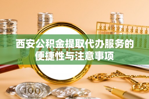 七股西安公积金提取代办服务的便捷性与注意事项