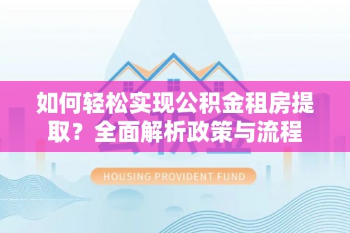 七股如何轻松实现公积金租房提取？全面解析政策与流程