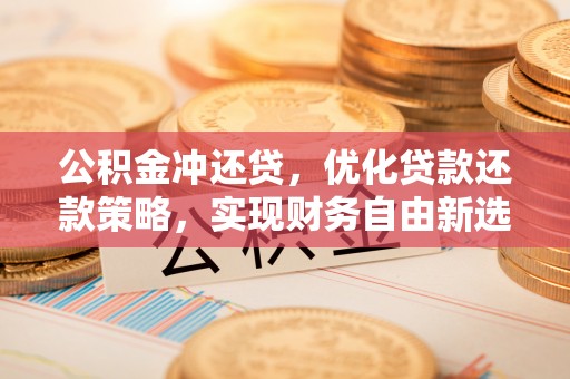 七股公积金冲还贷，优化贷款还款策略，实现财务自由新选择