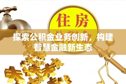 七股探索公积金业务创新，构建智慧金融新生态
